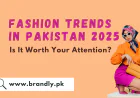 7 Hot Fashion Trends in Pakistan 2025, Is It Worth Your Attention?