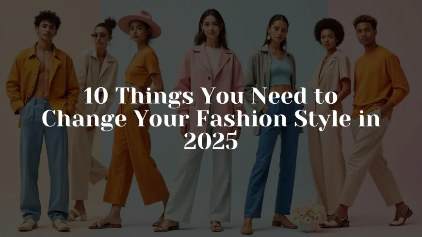 10 Things You Need to Change Your Fashion Style in 2025