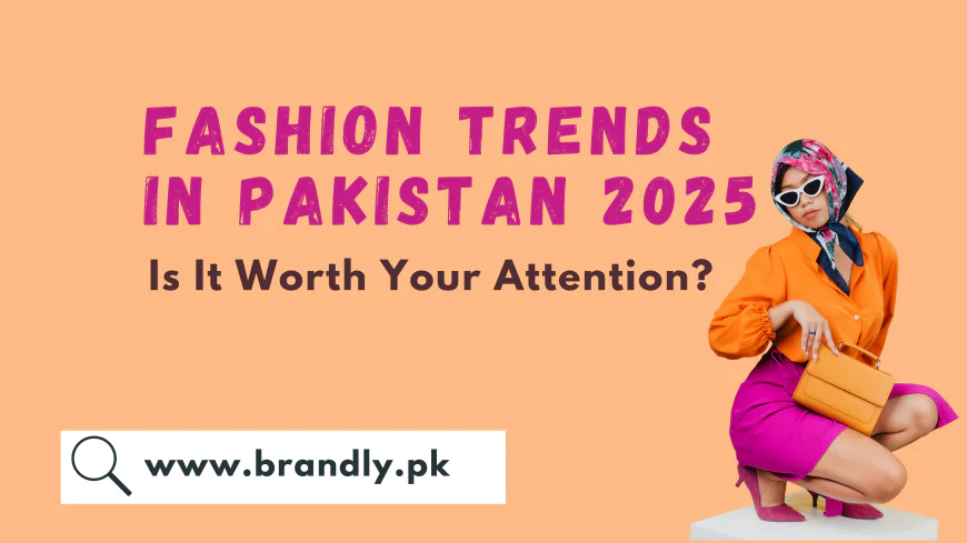 7 Hot Fashion Trends in Pakistan 2025, Is It Worth Your Attention?