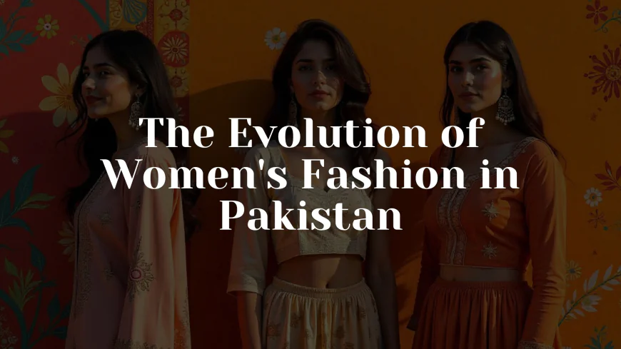 The Evolution of Women's Fashion in Pakistan