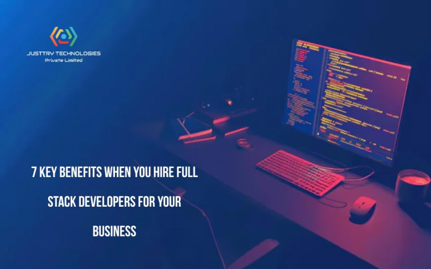 7 Key Benefits When You Hire Full Stack Developers for Your Business